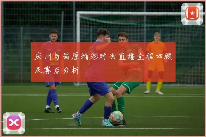 庆州与昌原精彩对决直播全程回顾及赛后分析