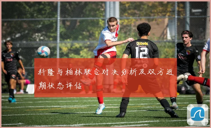 科隆与柏林联合对决分析及双方近期状态评估