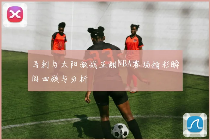 马刺与太阳激战正酣NBA赛场精彩瞬间回顾与分析
