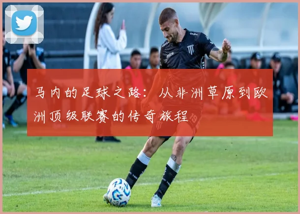 马内的足球之路：从非洲草原到欧洲顶级联赛的传奇旅程