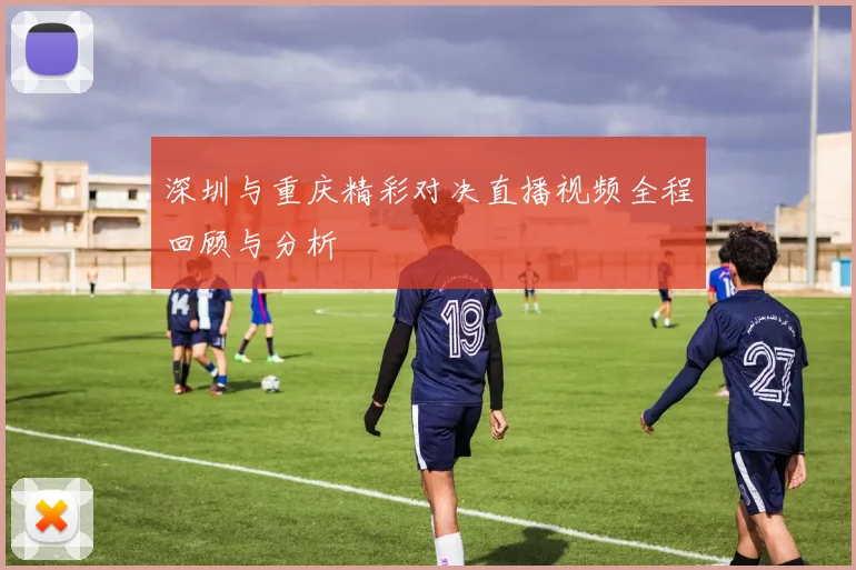 深圳与重庆精彩对决直播视频全程回顾与分析