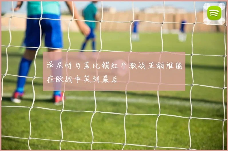 泽尼特与莱比锡红牛激战正酣谁能在欧战中笑到最后
